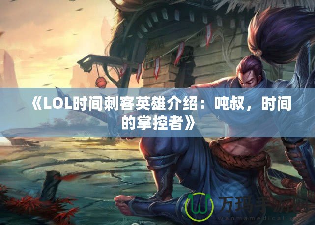 《LOL時間刺客英雄介紹：噸叔，時間的掌控者》