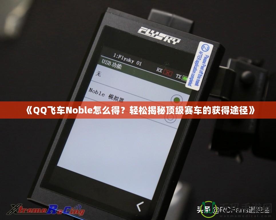 《QQ飛車Noble怎么得？輕松揭秘頂級賽車的獲得途徑》