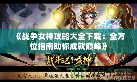 《戰爭女神攻略大全下載：全方位指南助你成就巔峰》