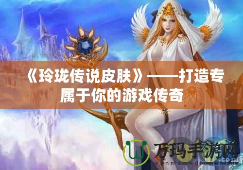 《玲瓏傳說皮膚》——打造專屬于你的游戲傳奇