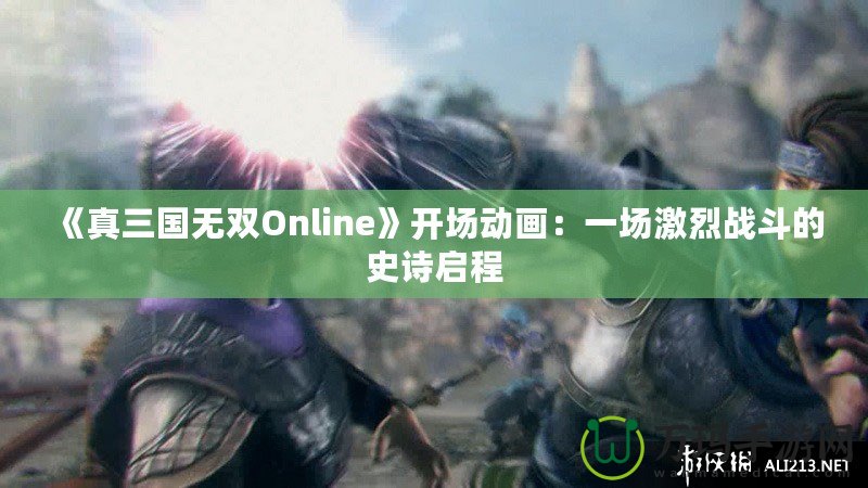 《真三國無雙Online》開場動畫：一場激烈戰斗的史詩啟程