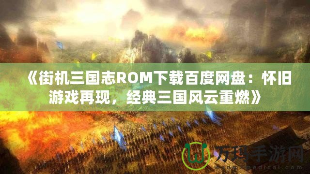 《街機三國志ROM下載百度網盤：懷舊游戲再現，經典三國風云重燃》