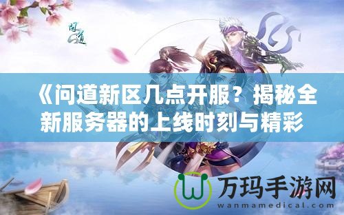 《問道新區(qū)幾點開服？揭秘全新服務(wù)器的上線時刻與精彩活動》