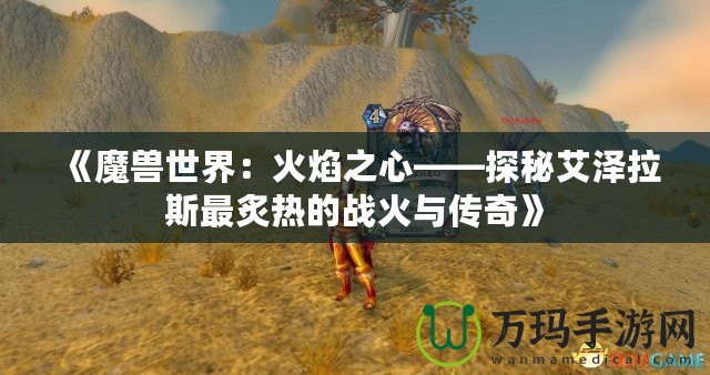 《魔獸世界：火焰之心——探秘艾澤拉斯最炙熱的戰(zhàn)火與傳奇》