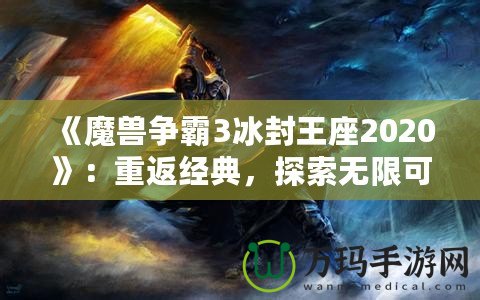 《魔獸爭霸3冰封王座2020》：重返經典，探索無限可能