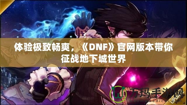 體驗極致暢爽，《DNF》官網版本帶你征戰地下城世界