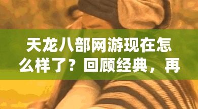 天龍八部網游現在怎么樣了？回顧經典，再度熱血沸騰