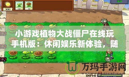 小游戲植物大戰僵尸在線玩手機版：休閑娛樂新體驗，隨時隨地挑戰僵尸