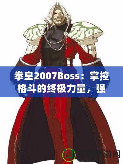 拳皇2007Boss：掌控格斗的終極力量，強(qiáng)者之戰(zhàn)等你來(lái)挑戰(zhàn)！