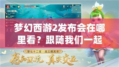 夢幻西游2發布會在哪里看？跟隨我們一起開啟精彩的視聽盛宴！