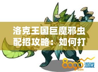 洛克王國巨魔邪蟲配招攻略：如何打造最強陣容？