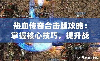 熱血傳奇合擊版攻略：掌握核心技巧，提升戰(zhàn)力一騎絕塵！