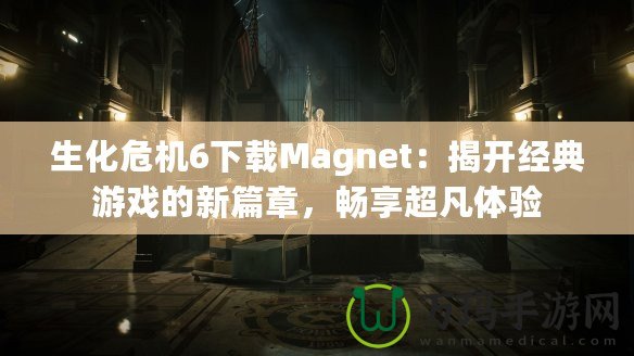 生化危機6下載Magnet：揭開經典游戲的新篇章，暢享超凡體驗