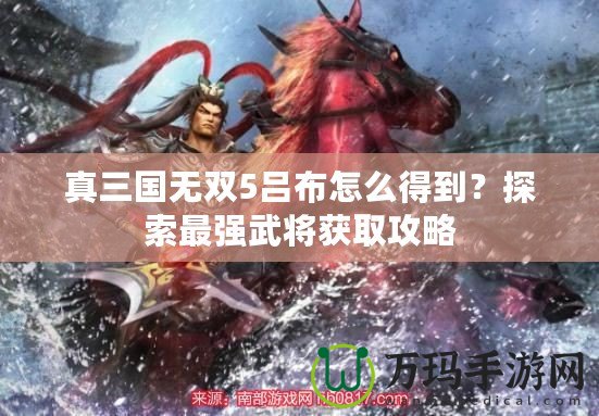 真三國無雙5呂布怎么得到？探索最強武將獲取攻略