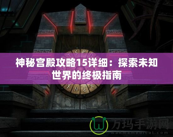 神秘宮殿攻略15詳細：探索未知世界的終極指南