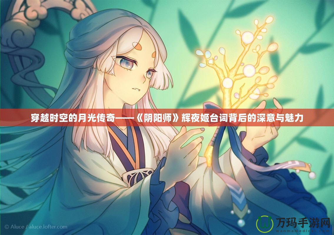 穿越時空的月光傳奇——《陰陽師》輝夜姬臺詞背后的深意與魅力