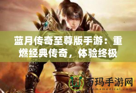 藍月傳奇至尊版手游：重燃經典傳奇，體驗終極榮耀！