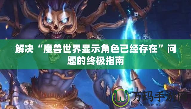 解決“魔獸世界顯示角色已經存在”問題的終極指南