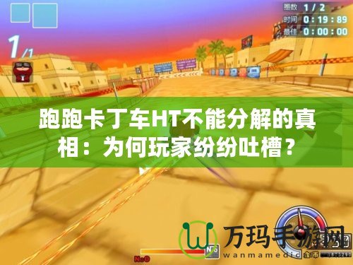 跑跑卡丁車HT不能分解的真相：為何玩家紛紛吐槽？