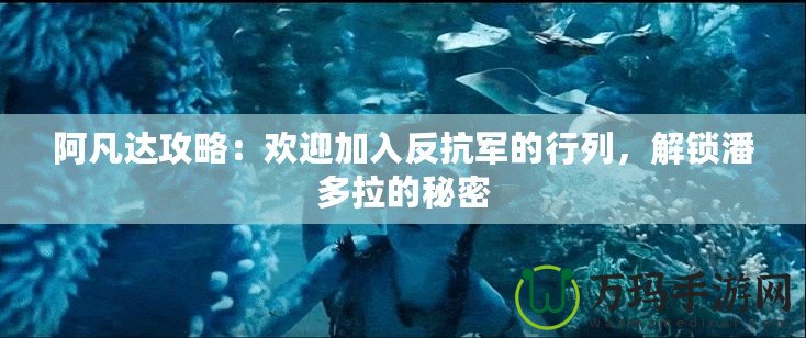 阿凡達(dá)攻略：歡迎加入反抗軍的行列，解鎖潘多拉的秘密