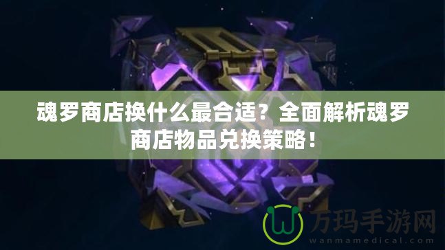 魂羅商店換什么最合適？全面解析魂羅商店物品兌換策略！