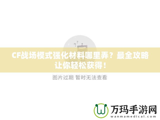 CF戰(zhàn)場模式強化材料哪里弄？最全攻略讓你輕松獲得！