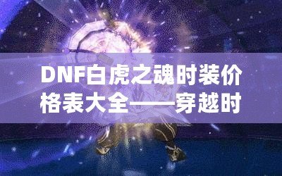 DNF白虎之魂時裝價格表大全——穿越時空，點亮你的戰斗之路！