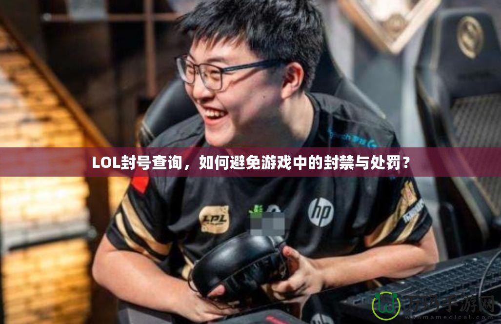 LOL封號查詢，如何避免游戲中的封禁與處罰？