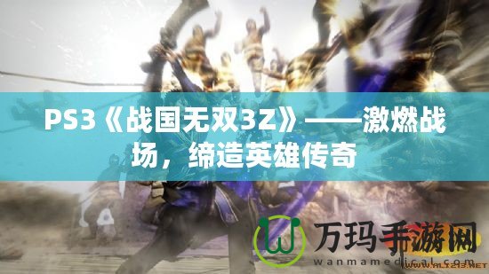 PS3《戰國無雙3Z》——激燃戰場，締造英雄傳奇