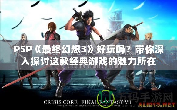 PSP《最終幻想3》好玩嗎？帶你深入探討這款經典游戲的魅力所在