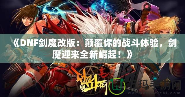 《DNF劍魔改版：顛覆你的戰(zhàn)斗體驗，劍魔迎來全新崛起！》