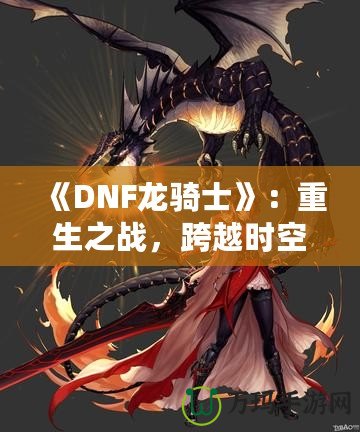 《DNF龍騎士》：重生之戰，跨越時空的傳奇英雄