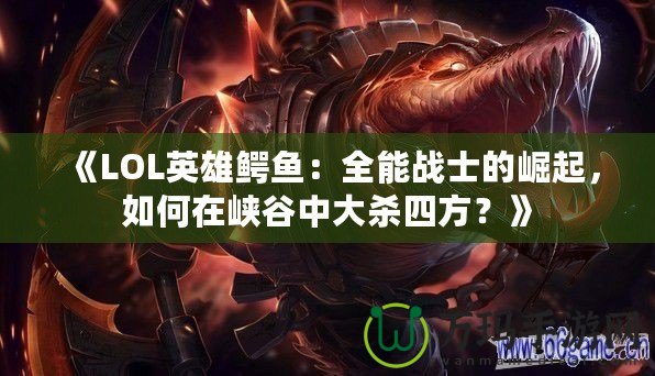 《LOL英雄鱷魚：全能戰士的崛起，如何在峽谷中大殺四方？》