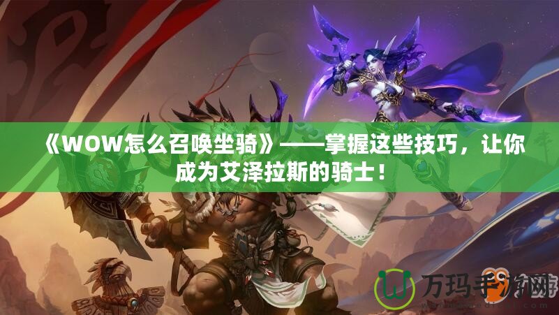 《WOW怎么召喚坐騎》——掌握這些技巧，讓你成為艾澤拉斯的騎士！