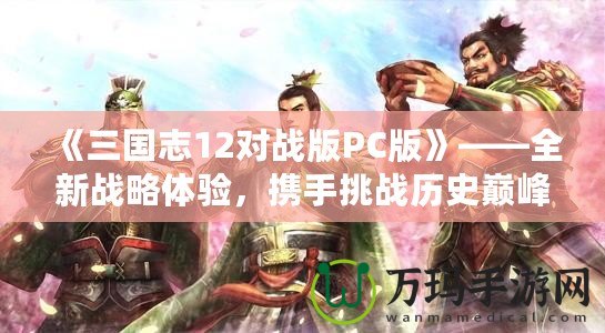 《三國志12對戰版PC版》——全新戰略體驗，攜手挑戰歷史巔峰