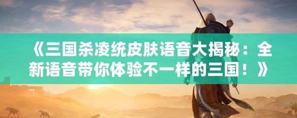 《三國殺凌統皮膚語音大揭秘：全新語音帶你體驗不一樣的三國！》