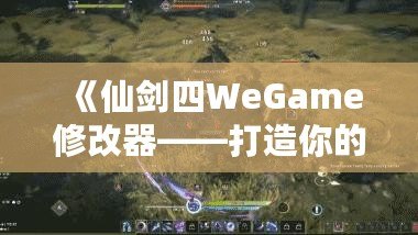 《仙劍四WeGame修改器——打造你的專屬仙劍世界，輕松暢玩無極限》