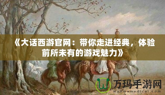 《大話西游官網：帶你走進經典，體驗前所未有的游戲魅力》