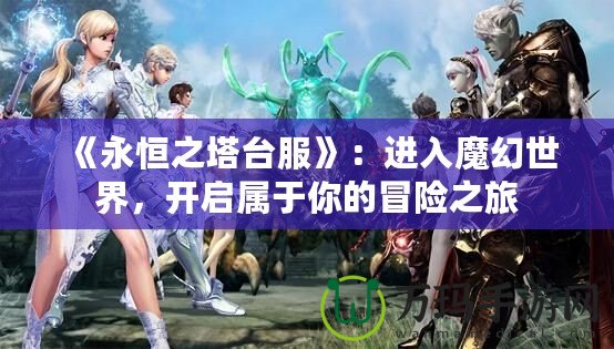 《永恒之塔臺服》：進入魔幻世界，開啟屬于你的冒險之旅