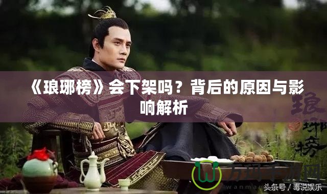 《瑯琊榜》會(huì)下架嗎？背后的原因與影響解析