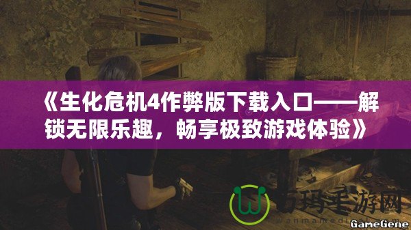 《生化危機4作弊版下載入口——解鎖無限樂趣，暢享極致游戲體驗》