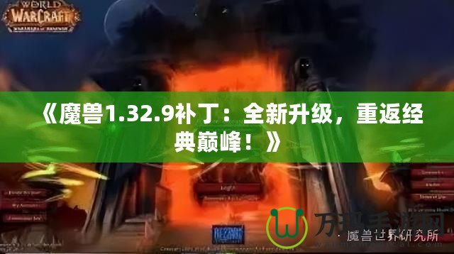 《魔獸1.32.9補丁：全新升級，重返經典巔峰！》