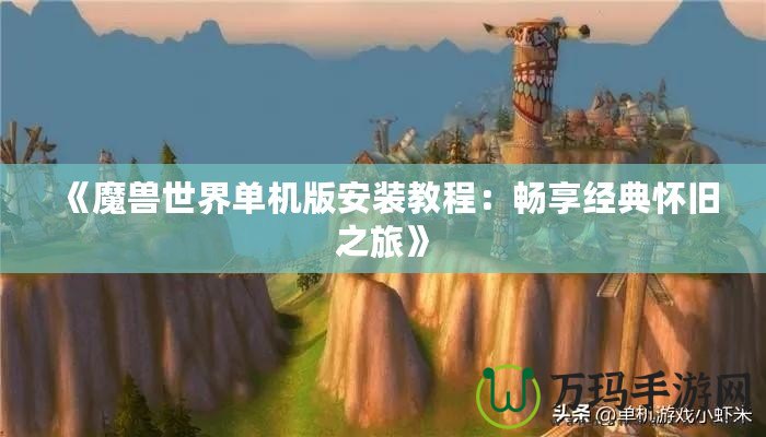 《魔獸世界單機版安裝教程：暢享經典懷舊之旅》