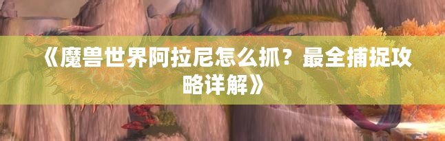 《魔獸世界阿拉尼怎么抓？最全捕捉攻略詳解》