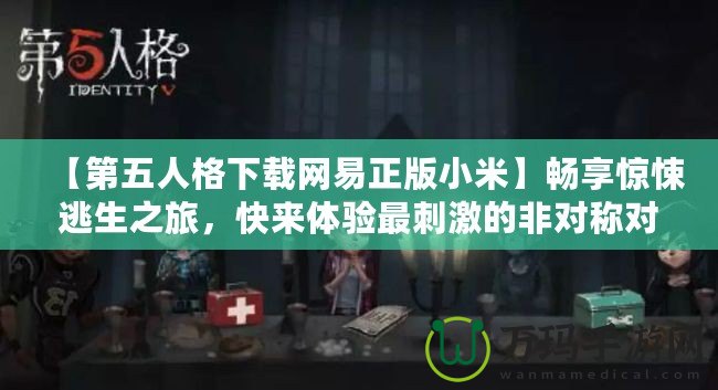 【第五人格下載網易正版小米】暢享驚悚逃生之旅，快來體驗最刺激的非對稱對抗！