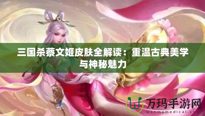 三國殺蔡文姬皮膚全解讀：重溫古典美學與神秘魅力