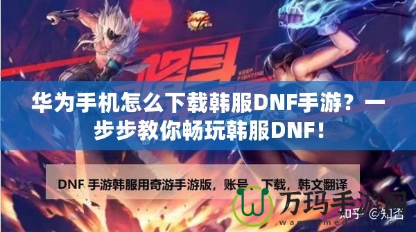 華為手機(jī)怎么下載韓服DNF手游？一步步教你暢玩韓服DNF！