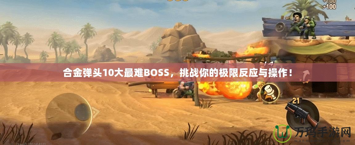 合金彈頭10大最難BOSS，挑戰(zhàn)你的極限反應(yīng)與操作！