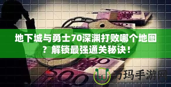 地下城與勇士70深淵打敗哪個地圖？解鎖最強通關秘訣！