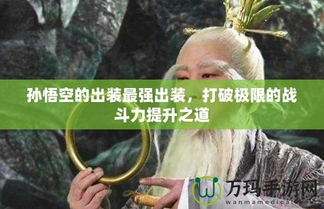 孫悟空的出裝最強出裝，打破極限的戰斗力提升之道